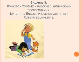 ЗАДАНИЕ 3.
КОНКУРС «СООТНЕСИ РУССКИЕ С АНГЛИЙСКИМИ
ПОСЛОВИЦАМИ».
MATCH THE ENGLISH PROVERBS WITH THEIR
RUSSIAN EQUIVALENTS.
 