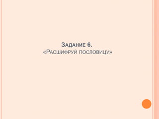 ЗАДАНИЕ 6.
«РАСШИФРУЙ ПОСЛОВИЦУ»
 