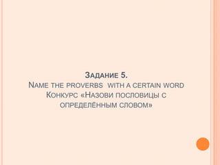 ЗАДАНИЕ 5.
NAME THE PROVERBS WITH A CERTAIN WORD
КОНКУРС «НАЗОВИ ПОСЛОВИЦЫ С
ОПРЕДЕЛЁННЫМ СЛОВОМ»
 