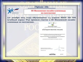 Одаренные дети
III Московская онлайн-олимпиада
по математике
(10 декабря 2015 года) Обучающиеся 1-4 классов МБОУ ЦО №8
(учебный корпус №3) приняли участие в III Московской онлайн-
олимпиаде по математике.
 