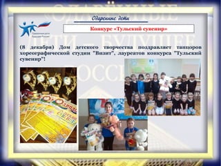 Одаренные дети
Конкурс «Тульский сувенир»
(8 декабря) Дом детского творчества поздравляет танцоров
хореографической студии "Визит", лауреатов конкурса "Тульский
сувенир"!
 