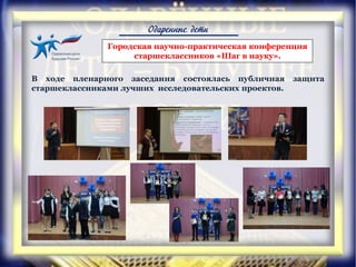 Одаренные дети
В ходе пленарного заседания состоялась публичная защита
старшеклассниками лучших исследовательских проектов.
Городская научно-практическая конференция
старшеклассников «Шаг в науку».
 