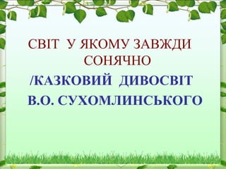 СВІТ У ЯКОМУ ЗАВЖДИ
СОНЯЧНО
/КАЗКОВИЙ ДИВОСВІТ
В.О. СУХОМЛИНСЬКОГО
 