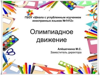 Олимпиадное
движение
Алёшечкина М.С.
Заместитель директора
ГБОУ «Школа с углубленным изучением
иностранных языков №1412»
 