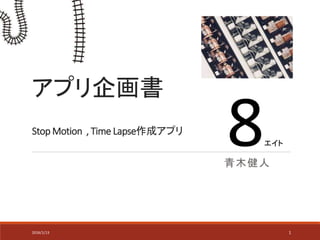アプリ企画書
Stop Motion , Time Lapse作成アプリ
青木健人
2016/1/13 1
8エイト
 