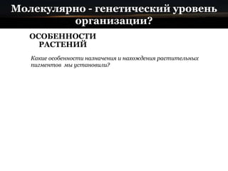 Молекулярно - генетический уровень
организации?
ОСОБЕННОСТИ
РАСТЕНИЙ
Какие особенности назначения и нахождения растительных
пигментов мы установили?
 