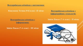 Всеукраїнська олімпіада з математики:
Кожушана Тетяна (9-Б клас) –II місце Всеукраїнська олімпіада з
інформаційних технологій:
Заїкін Павло (7-А клас) – II місцеВсеукраїнська олімпіада з
інформатики:
Заїкін Павло (7-А клас) – III місце
 