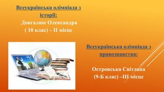 Всеукраїнська олімпіада з
історії:
Довгалюк Олександра
( 10 клас) – II місце
Всеукраїнська олімпіада з
правознавства:
Островська Світлана
(9-Б клас) –III місце
 