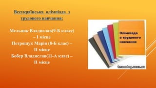 Всеукраїнська олімпіада з
трудового навчання:
Мельник Владислав(9-Б класс)
– I місце
Петрощук Марія (8-Б клас) –
II місце
Бобер Владислав(11-А клас) –
II місце
 
