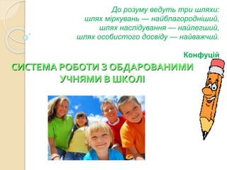 До розуму ведуть три шляхи:
шлях міркувань — найблагородніший,
шлях наслідування — найлегший,
шлях особистого досвіду — найважчий.
Конфуцій
СИСТЕМА РОБОТИ З ОБДАРОВАНИМИ
УЧНЯМИ В ШКОЛІ
 