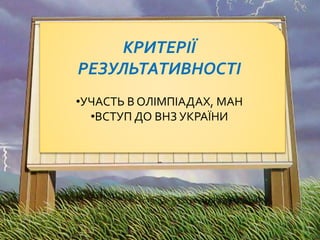 КРИТЕРІЇ
РЕЗУЛЬТАТИВНОСТІ
•УЧАСТЬ В ОЛІМПІАДАХ, МАН
•ВСТУП ДО ВНЗ УКРАЇНИ
 
