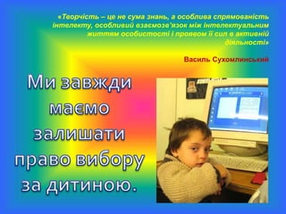 «Творчість – це не сума знань, а особлива спрямованість
інтелекту, особливий взаємозв’язок між інтелектуальним
життям особистості і проявом її сил в активній
діяльності»
Василь Сухомлинський
 