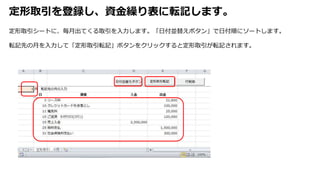 定形取引を登録し、資金繰り表に転記します。
定形取引シートに、毎月出てくる取引を入力します。「日付並替えボタン」で日付順にソートします。
転記先の月を入力して「定形取引転記」ボタンをクリックすると定形取引が転記されます。
 