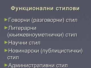 Функционални стиловиФункционални стилови
►Говорни (разговорни) стилГоворни (разговорни) стил
►ЛитерарниЛитерарни
(књижевноуметнички) стил(књижевноуметнички) стил
►Научни стилНаучни стил
►Новинарски (публицистички)Новинарски (публицистички)
стилстил
►Административни стилАдминистративни стил
 