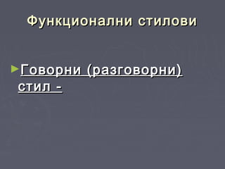 Функционални стиловиФункционални стилови
►Говорни (разговорни)Говорни (разговорни)
стилстил --
 