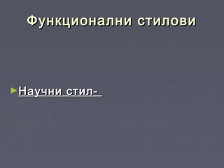 Функционални стиловиФункционални стилови
►Научни стил-Научни стил-
 