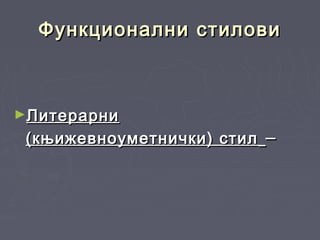 Функционални стиловиФункционални стилови
►ЛитерарниЛитерарни
(књижевноуметнички) стил(књижевноуметнички) стил ––
 