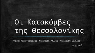 Οι Κατακόμβες
της Θεσσαλονίκης
Project: Κόκκινος Νάσος – Νικολαϊδης Μίλτος – Νικολαϊδης Βασίλης
2015-2016
 