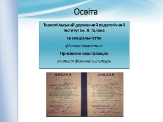 Освіта
Тернопільський державний педагогічний
інститут ім. Я. Галана
за спеціальністтю
фізичне виховання.
Присвоєно кваліфікацію
учителя фізичної культури
 