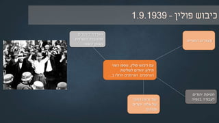 ‫השנייה‬ ‫העולם‬ ‫מלחמת‬ ‫פרוץ‬:‫ספטמבר‬1939
‫פולין‬ ‫כיבוש‬ ‫עם‬,‫כשני‬ ‫נוספו‬
‫לשליטת‬ ‫יהודים‬ ‫מיליון‬
‫הגרמנים‬.‫החלו‬ ‫הגרמנים‬‫ב‬:
‫המוניים‬ ‫מעצרים‬
‫בפולין‬ ‫יהודים‬ ‫של‬
‫חטיפת‬‫יהודים‬
‫פולנים‬‫לעבודה‬
‫בכפיה‬
 