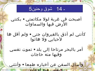 5-14 5-14
5‫و‬ ‫شوق‬
‫حنين‬
‫و‬ ‫شوق‬
‫حنين‬5
•‫بكتني‬ ‫مكاتمتي‬ ‫لول‬ ‫غربة‬ ‫في‬ ‫أصبحت‬
‫والسماوات‬ ‫فيها‬ ‫الرض‬
•‫ها‬ ‫أقل‬ ‫ولم‬ ‫جنى‬ ‫بالقيروان‬ ‫أذق‬ ‫لم‬ ‫كأنني‬
‫هاتوا‬ ‫ول‬ ‫لحبابي‬
•‫نفسي‬ ‫تموت‬ ‫بلد‬ ‫إلى‬ ‫مرتاحا‬ ‫بالبحر‬ ‫أمر‬
‫حاجات‬ ‫منه‬ ‫وفيها‬
•‫وأنثني‬ ‫طمعا‬ ‫أخباره‬ ‫عن‬ ‫السفن‬ ‫وأسأل‬
‫ت‬ُ ‫لوعا‬ ‫منه‬ ‫وبقلبي‬
5 ‫ـ‬14‫وحنين‬ ‫شوق‬
 