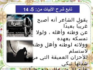 ‫أصبح‬ ‫أنه‬ ‫الشاعر‬ ‫يقول‬
‫دا‬ً ‫بعي‬ ‫با‬ً ‫غري‬
‫ولول‬ ، ‫وأهله‬ ‫وطنه‬ ‫عن‬
‫بعهده‬ ‫تمسكه‬
‫وطنه‬ ‫وأهل‬ ‫لوطنه‬ ‫وولئه‬
‫لستسلم‬
‫من‬ ‫التي‬ ‫العميقة‬ ‫للحزان‬
‫تبكي‬ ‫شدتها‬
:‫من‬ ‫اليبيات‬ ‫شرح‬ ‫تايبع‬5‫ـ‬14
 