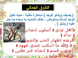 ‫تخيل‬ ‫حيث‬ ، ‫مكنية‬ ‫استعارة‬ ( ‫الوجد‬ ‫ويشتو‬ ‫يصيف‬ )
‫يدل‬ ‫يبما‬ ‫وجاء‬ ‫يبه‬ ‫المشبه‬ ‫حذف‬ ، ‫يستوحش‬ ‫نا‬ً‫ا‬‫إنسا‬ ‫الوجد‬
. ( ‫يشتو‬ ) ‫عليه‬
‫الجمالي‬ ‫التذوق‬‫الجمالي‬ ‫التذوق‬
( )‫طلبي‬ ‫إنشائي‬ ‫أسلوب‬ ‫ودي‬ ‫أهل‬
( )‫نداء‬
. ‫والشوق‬ ‫الحب‬ ‫إظهار‬ ‫غرضه‬
( ) -‫عهود‬ ‫عندي‬ ‫انتكثت‬ ‫ما‬ ‫وا‬
( )‫طلبي‬ ‫غير‬ ‫إنشاء‬ ‫قسم‬ ‫أسلوب‬
. ‫التوكيد‬ ‫غرضه‬
 