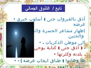 • (‫خبري‬ ‫أسلوب‬ ‫جنى‬ ‫بالقيروان‬ ‫أذق‬
‫غرضه‬
• ‫والحزن‬ ‫الحسرة‬ ‫مشاعر‬ ‫إظهار‬
‫والحنين‬
• . ‫الذكريات‬ ‫موطن‬ ‫الى‬
-( )‫ثمار‬ ‫بحلوة‬ ‫يوحي‬ ‫كناية‬ ‫جنى‬ ‫أذق‬
• ‫وكثرتها‬ ‫بلدته‬ .
• - ( (‫غرضه‬ ‫ايجاب‬ ‫طباق‬ ‫وهاتوا‬ ‫ها‬
‫الجمالي‬ ‫التذوق‬ / ‫تايبع‬
 