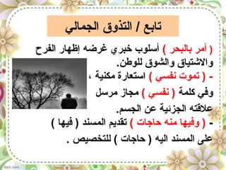 ‫الجمالي‬ ‫التذوق‬ / ‫تايبع‬
)( ‫يبالبحر‬ ‫أمر‬‫الفرح‬ ‫إظهار‬ ‫غرضه‬ ‫خبري‬ ‫أسلوب‬
.‫للوطن‬ ‫والشوق‬ ‫والشتياق‬
( ‫نفسي‬ ‫تموت‬ ) -، ‫مكنية‬ ‫استعارة‬
‫كلمة‬ ‫وفي‬( ‫نفسي‬ )‫مرسل‬ ‫مجاز‬
.‫الجسم‬ ‫عن‬ ‫الجزئية‬ ‫علقته‬
-( ‫حاجات‬ ‫منه‬ ‫وفيها‬ )( ‫فيها‬ ) ‫المسند‬ ‫تقديم‬
. ‫للتخصيص‬ ( ‫حاجات‬ ) ‫اليه‬ ‫المسند‬ ‫على‬
 