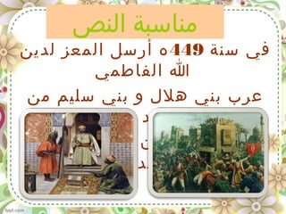 ‫النص‬ ‫مناسبة‬
‫سنة‬ ‫في‬449‫لدين‬ ‫المعز‬ ‫أرسل‬ ‫ه‬
‫الفاطمي‬ ‫ا‬
‫من‬ ‫سليم‬ ‫بني‬ ‫و‬ ‫هلل‬ ‫بني‬ ‫عرب‬
‫مصر‬ ‫صعيد‬
‫و‬ ‫فخربوها‬ ‫القيروان‬ ‫الى‬
.‫أفسدوها‬
 