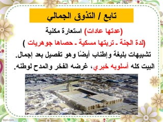 ‫الجمالي‬ ‫التذوق‬ / ‫تابع‬
(‫عادات‬ ‫)عدتها‬‫مكنية‬ ‫استعارة‬
‫جوهريات‬ ‫حصاها‬ ‫ـ‬ ‫مسكية‬ ‫تربتها‬ ‫ـ‬ ‫الجنة‬ ‫)لدة‬(
.‫إجمال‬ ‫بعد‬ ‫تفصيل‬ ‫وهو‬ ‫ضا‬ً‫ا‬ ‫أي‬ ‫وإطناب‬ ‫بليغة‬ ‫تشبيهات‬
‫كله‬ ‫البيت‬‫خبري‬ ‫أسلوبه‬.‫لوطنه‬ ‫والمدح‬ ‫الفخر‬ ‫غرضه‬ ،
 