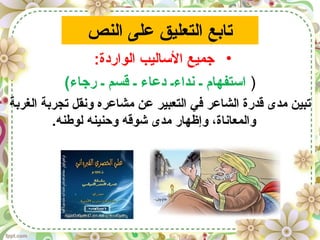 ‫النص‬ ‫على‬ ‫التعليق‬ ‫تابع‬
•:‫الواردة‬ ‫الساليب‬ ‫جميع‬
)(‫رجاء‬ ‫ـ‬ ‫قسم‬ ‫ـ‬ ‫دعاء‬ ‫نداءـ‬ ‫ـ‬ ‫استفها م‬
‫الغربة‬ ‫تجربة‬ ‫ونقل‬ ‫مشاعره‬ ‫عن‬ ‫التعبير‬ ‫في‬ ‫الشاعر‬ ‫قدرة‬ ‫مدى‬ ‫تبين‬
.‫لوطنه‬ ‫وحنينه‬ ‫شوقه‬ ‫مدى‬ ‫وإظهار‬ ،‫والمعاناة‬
 