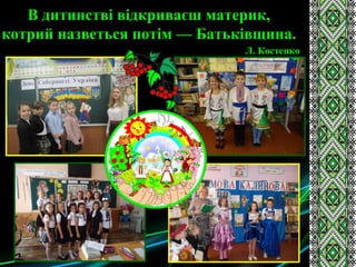 В дитинстві відкриваєш материк,
котрий назветься потім — Батьківщина.
Л. Костенко
 
