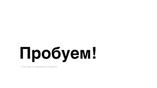 Пробуем!
(Составьте сценарий интервью)
 