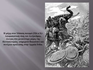 Η μάχη στον Υδάσπη ποταμό (326 π.Χ):
Αποφασιστική νίκη του Αλέξανδρου,
έλεγχος στο μεγαλύτερο μέρος της
Πενταποταμίας (σημερινό Πακιστάν) και
συνέχεια προέλασης στην Αρχαία Ινδία.
 