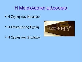 Η Μετακλασική φιλοσοφία

Η Σχολή των Κυνικών

Η Επικούρειος Σχολή

Η Σχολή των Στωϊκών
 