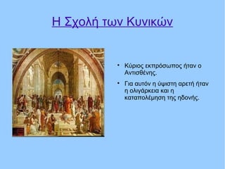 Η Σχολή των Κυνικών

Κύριος εκπρόσωπος ήταν ο
Αντισθένης.

Για αυτόν η ύψιστη αρετή ήταν
η ολιγάρκεια και η
καταπολέμηση της ηδονής.
 
