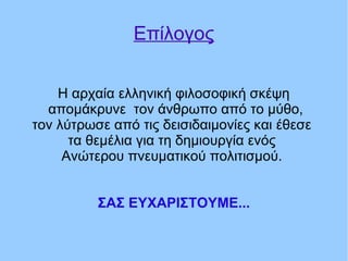 Επίλογος
Η αρχαία ελληνική φιλοσοφική σκέψη
απομάκρυνε τον άνθρωπο από το μύθο,
τον λύτρωσε από τις δεισιδαιμονίες και έθεσε
τα θεμέλια για τη δημιουργία ενός
Ανώτερου πνευματικού πολιτισμού.
ΣΑΣ ΕΥΧΑΡΙΣΤΟΥΜΕ...
 
