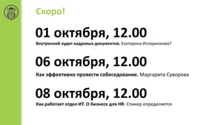 Скоро!
01 октября, 12.00
Внутренний аудит кадровых документов. Екатерина Илларионова?
06 октября, 12.00
Как эффективно провести собеседование. Маргарита Суворова
08 октября, 12.00
Как работает отдел ИТ. О бизнесе для HR. Спикер определяется
 