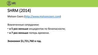 SHRM (2014)
Molson Coors (http://www.molsoncoors.com)
Вовлеченные сотрудники:
• в 5 раз меньше инцидентов по безопасности;
• в 7 раз меньше потерь времени.
Экономия $1,721,760 в год.
 