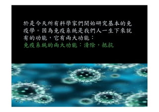 於是今天所有科學家們開始研究基本的免
疫學。因為免疫系統是我們人一生下來就
有的功能，它有兩大功能：
免疫系統的兩大功能：清除，抵抗
 