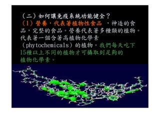 （二）如何讓免疫系統功能健全？
（1）營養，代表著植物性食品 ，神造的食
品，完整的食品。營養代表著多種類的植物。
代表著一個含著高植物化學素
（phytochemicals）的植物。我們每天吃下
15種以上不同的植物才可攝取到足夠的
植物化學素。
 