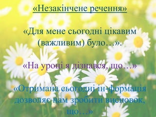 «Незакінчене речення»
«Для мене сьогодні цікавим
(важливим) було…».
«На уроці я дізнався, що…»
«Отримана сьогодні ін-формація
дозволяє нам зробити висновок,
що…»
 