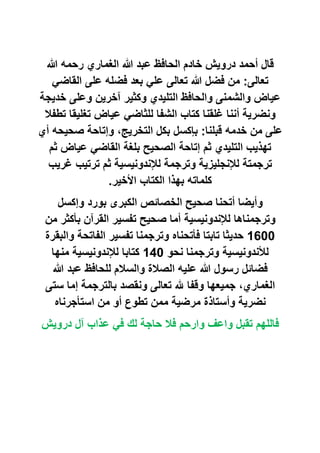 ‫دروﯾش‬ ‫أﺣﻣد‬ ‫ﻗﺎل‬‫ﷲ‬ ‫رﺣﻣﮫ‬ ‫اﻟﻐﻣﺎري‬ ‫ﷲ‬ ‫ﻋﺑد‬ ‫اﻟﺣﺎﻓظ‬ ‫ﺧﺎدم‬
‫ﺗﻌﺎﻟﻰ‬:‫اﻟﻘﺎﺿﻲ‬ ‫ﻋﻠﻰ‬ ‫ﻓﺿﻠﮫ‬ ‫ﺑﻌد‬ ‫ﻋﻠﻲ‬ ‫ﺗﻌﺎﻟﻰ‬ ‫ﷲ‬ ‫ﻓﺿل‬ ‫ﻣن‬
‫ﺧدﯾﺟﺔ‬ ‫وﻋﻠﻰ‬ ‫آﺧرﯾن‬ ‫وﻛﺛﯾر‬ ‫اﻟﺗﻠﯾدي‬ ‫واﻟﺣﺎﻓظ‬ ‫واﻟﺷﻣﻧﻰ‬ ‫ﻋﯾﺎض‬
‫ﺗطﻔﻼ‬ ‫ﺗﻐﻠﯾﻘﺎ‬ ‫ﻋﯾﺎض‬ ‫ﻟﻠﺛﺎﺿﻲ‬ ‫اﻟﺷﻔﺎ‬ ‫ﻛﺗﺎب‬ ‫ﻏﻠﻘﻧﺎ‬ ‫أﻧﻧﺎ‬ ‫وﻧﺿرﯾﺔ‬
‫ﻗﺑﻠﻧﺎ‬ ‫ﺧدﻣﮫ‬ ‫ﻣن‬ ‫ﻋﻠﻰ‬:‫أي‬ ‫ﺻﺣﯾﺣﮫ‬ ‫وإﺗﺎﺣﺔ‬ ،‫اﻟﺗﺧرﯾﺞ‬ ‫ﺑﻛل‬ ‫ﺑﺈﻛﺳل‬
‫اﻟ‬ ‫ﺗﮭذﯾب‬‫ﺛم‬ ‫ﻋﯾﺎض‬ ‫اﻟﻘﺎﺿﻲ‬ ‫ﺑﻠﻐﺔ‬ ‫اﻟﺻﺣﯾﺢ‬ ‫إﺗﺎﺣﺔ‬ ‫ﺛم‬ ‫ﺗﻠﯾدي‬
‫ﻏرﯾب‬ ‫ﺗرﺗﯾب‬ ‫ﺛم‬ ‫ﻟﻺﻧدوﻧﯾﺳﯾﺔ‬ ‫وﺗرﺟﻣﺔ‬ ‫ﻟﻺﻧﺟﻠﯾزﯾﺔ‬ ‫ﺗرﺟﻣﺗﺔ‬
‫اﻷﺧﯾر‬ ‫اﻟﻛﺗﺎب‬ ‫ﺑﮭذا‬ ‫ﻛﻠﻣﺎﺗﮫ‬.
‫وإﻛﺳل‬ ‫ﺑورد‬ ‫اﻟﻛﺑرى‬ ‫اﻟﺧﺻﺎﺋص‬ ‫ﺻﺣﯾﺢ‬ ‫أﺗﺣﻧﺎ‬ ‫وأﯾﺿﺎ‬
‫ﻣن‬ ‫ﺑﺄﻛﺛر‬ ‫اﻟﻘرآن‬ ‫ﺗﻔﺳﯾر‬ ‫ﺻﺣﯾﺢ‬ ‫أﻣﺎ‬ ‫ﻟﻺﻧدوﻧﯾﺳﯾﺔ‬ ‫وﺗرﺟﻣﻧﺎھﺎ‬
1600‫ﺗﻔﺳﯾر‬ ‫وﺗرﺟﻣﻧﺎ‬ ‫ﻓﺄﺗﺣﻧﺎه‬ ‫ﺗﺎﺑﺗﺎ‬ ‫ﺣدﯾﺛﺎ‬‫واﻟﺑﻘرة‬ ‫اﻟﻔﺎﺗﺣﺔ‬
‫ﻧﺣو‬ ‫وﺗرﺟﻣﻧﺎ‬ ‫ﻟﻸﻧدوﻧﯾﺳﯾﺔ‬140‫ﻣﻧﮭﺎ‬ ‫ﻟﻺﻧدوﻧﯾﺳﯾﺔ‬ ‫ﻛﺗﺎﺑﺎ‬
‫ﷲ‬ ‫ﻋﺑد‬ ‫ﻟﻠﺣﺎﻓظ‬ ‫واﻟﺳﻼم‬ ‫اﻟﺻﻼة‬ ‫ﻋﻠﯾﮫ‬ ‫ﷲ‬ ‫رﺳول‬ ‫ﻓﺿﺎﺋل‬
‫ﺳﺗﻰ‬ ‫إﻣﺎ‬ ‫ﺑﺎﻟﺗرﺟﻣﺔ‬ ‫وﻧﻘﺻد‬ ‫ﺗﻌﺎﻟﻰ‬ Ϳ ‫وﻗﻔﺎ‬ ‫ﺟﻣﯾﻌﮭﺎ‬ ،‫اﻟﻐﻣﺎري‬
‫اﺳﺗﺄﺟرﻧﺎه‬ ‫ﻣن‬ ‫أو‬ ‫ﺗطوع‬ ‫ﻣﻣن‬ ‫ﻣرﺿﯾﺔ‬ ‫وأﺳﺗﺎذة‬ ‫ﻧﺿرﯾﺔ‬
‫ﻓﻲ‬ ‫ﻟك‬ ‫ﺣﺎﺟﺔ‬ ‫ﻓﻼ‬ ‫وارﺣم‬ ‫واﻋف‬ ‫ﺗﻘﺑل‬ ‫ﻓﺎﻟﻠﮭم‬‫دروﯾش‬ ‫آل‬ ‫ﻋذاب‬
 