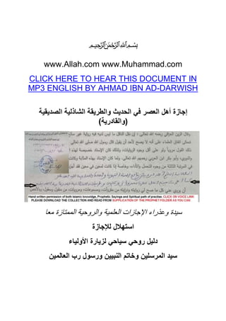 ཱཱིི཰﷽
www.Allah.com www.Muhammad.com
CLICK HERE TO HEAR THIS DOCUMENT IN
MP3 ENGLISH BY AHMAD IBN AD-DARWISH
‫اﻟﺣدﯾث‬ ‫ﻓﻲ‬ ‫اﻟﻌﺻر‬ ‫أھل‬ ‫إﺟﺎزة‬‫اﻟﺻدﯾﻘﯾﺔ‬ ‫اﻟﺷﺎذﻟﯾﺔ‬ ‫واﻟطرﯾﻘﺔ‬
)‫واﻟﻘﺎدرﯾﺔ‬(
‫ﻣﻌﺎ‬ ‫اﻟﻣﻣﺗﺎزة‬ ‫واﻟروﺣﯾﺔ‬ ‫اﻟﻌﻠﻣﯾﺔ‬ ‫اﻹﺟﺎزات‬ ‫وﻋذراء‬ ‫ﺳﯾدة‬
‫ﻟﻺﺟﺎزة‬ ‫اﺳﺗﮭﻼل‬
‫اﻷوﻟﯾﺎء‬ ‫ﻟزﯾﺎرة‬ ‫ﺳﯾﺎﺣﻲ‬ ‫روﺣﻲ‬ ‫دﻟﯾل‬
‫اﻟﻌﺎﻟﻣﯾن‬ ‫رب‬ ‫ورﺳول‬ ‫اﻟﻧﺑﯾﯾن‬ ‫وﺧﺎﺗم‬ ‫اﻟﻣرﺳﻠﯾن‬ ‫ﺳﯾد‬
 