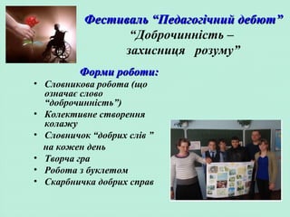 Фестиваль “Педагогічний дебют”Фестиваль “Педагогічний дебют”
“Доброчинність –
захисниця розуму”
Форми роботи:Форми роботи:
• Словникова робота (що
означає слово
“доброчинність”)
• Колективне створення
колажу
• Словничок “добрих слів ”
на кожен день
• Творча гра
• Робота з буклетом
• Скарбничка добрих справ
 