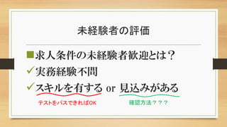 未経験者の評価
求人条件の未経験者歓迎とは？
実務経験不問
スキルを有する or 見込みがある
テストをパスできればOK 確認方法？？？
 