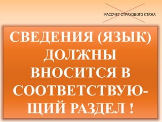 СВЕДЕНИЯ (ЯЗЫК)
ДОЛЖНЫ
ВНОСИТСЯ В
СООТВЕТСТВУЮ-
ЩИЙ РАЗДЕЛ !
РАССЧЕТ СТРАХОВОГО СТАЖА
 