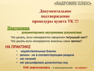 Документальное
подтверждение
процедуры аудита ТК !!!
Что делать, если некорректно оформлен титульный лист?
Что делать если некорректно внесены сами записи?
НА ПРАКТИКЕ
• недействительные бланки
• записи - не в соответствующем разделе
• нет печатей
• нет расшифровок должностных лиц
КАК зафиксировать – в законодательстве – не найдете !
 