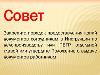 Совет
Закрепите порядок предоставления копий
документов сотрудникам в Инструкции по
делопроизводству или ПВТР отдельной
главой или утвердите Положение о выдаче
документов работникам
 
